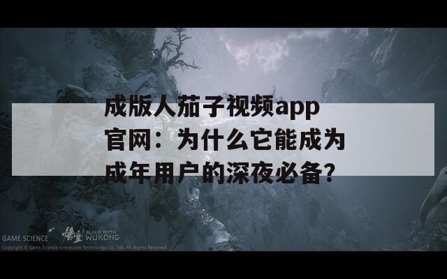 成版人茄子视频app官网：为什么它能成为成年用户的深夜必备？