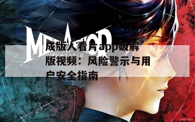 成版人看片app破解版视频：风险警示与用户安全指南