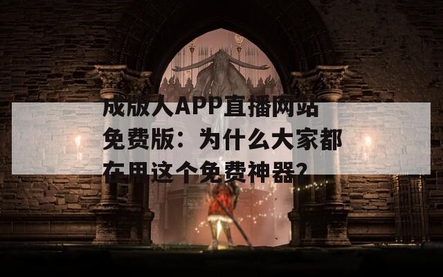 成版人APP直播网站免费版：为什么大家都在用这个免费神器？