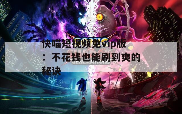 快喵短视频免vip版：不花钱也能刷到爽的秘诀