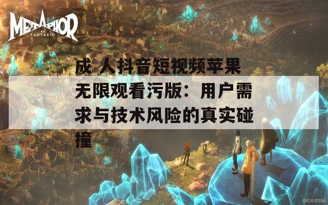 成 人抖音短视频苹果无限观看污版：用户需求与技术风险的真实碰撞