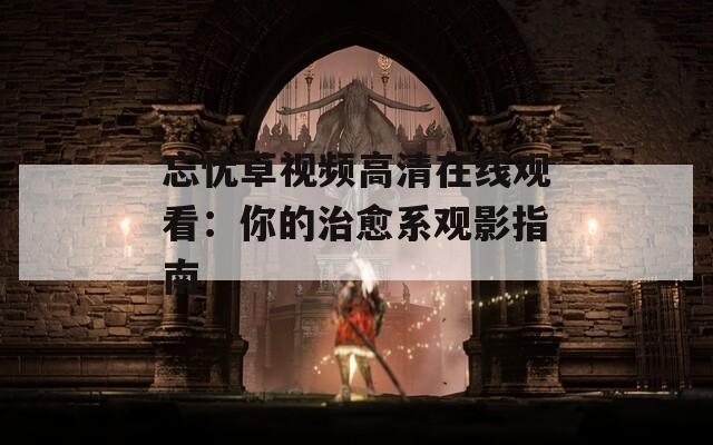 忘忧草视频高清在线观看：你的治愈系观影指南