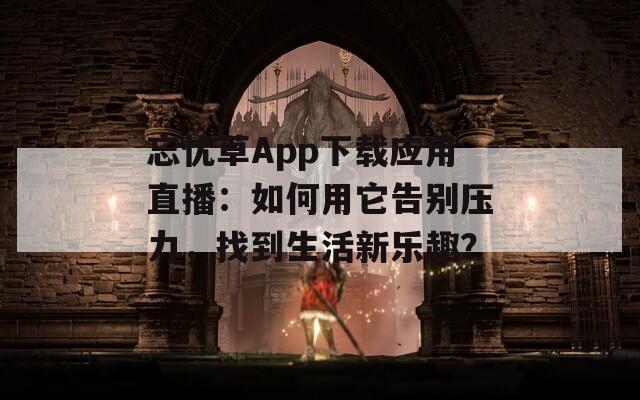 忘忧草App下载应用直播：如何用它告别压力，找到生活新乐趣？