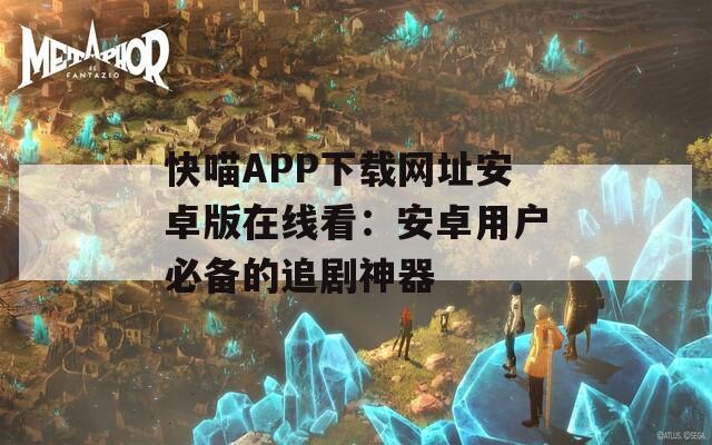 快喵APP下载网址安卓版在线看：安卓用户必备的追剧神器