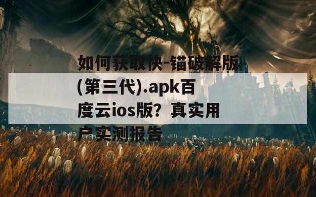 如何获取快-锚破解版(第三代).apk百度云ios版？真实用户实测报告