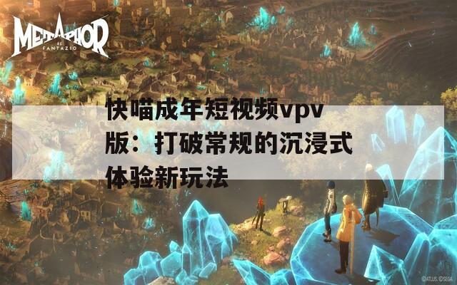 快喵成年短视频vpv版：打破常规的沉浸式体验新玩法