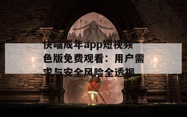 快喵成年app短视频色版免费观看：用户需求与安全风险全透视