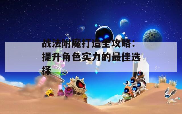 战法附魔打造全攻略：提升角色实力的最佳选择