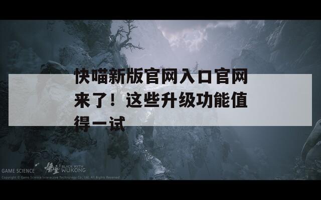 快喵新版官网入口官网来了！这些升级功能值得一试