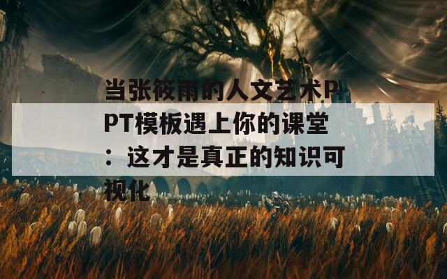 当张筱雨的人文艺术PPT模板遇上你的课堂：这才是真正的知识可视化