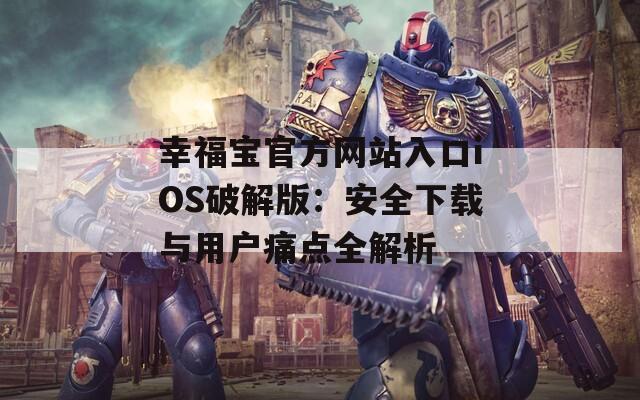 幸福宝官方网站入口iOS破解版：安全下载与用户痛点全解析