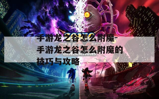 手游龙之谷怎么附魔-手游龙之谷怎么附魔的技巧与攻略