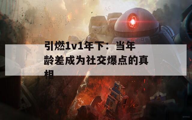 引燃1v1年下：当年龄差成为社交爆点的真相