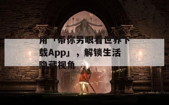 用「带你另眼看世界下载App」，解锁生活隐藏视角