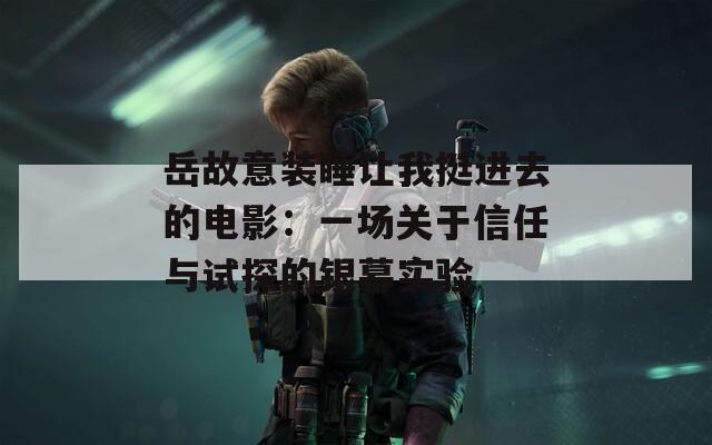 岳故意装睡让我挺进去的电影：一场关于信任与试探的银幕实验