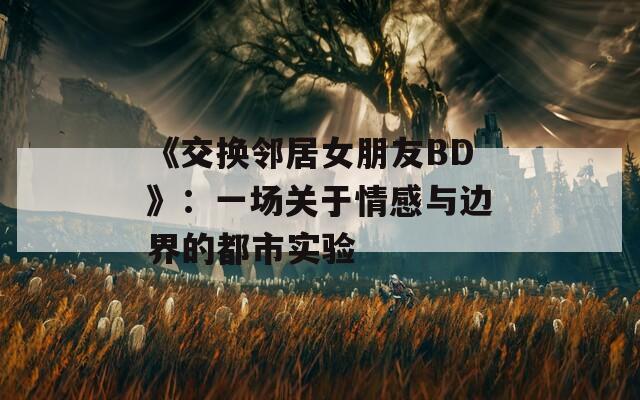 《交换邻居女朋友BD》：一场关于情感与边界的都市实验