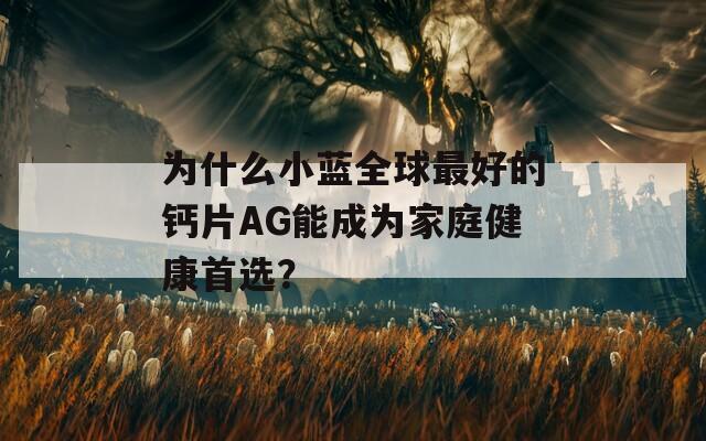 为什么小蓝全球最好的钙片AG能成为家庭健康首选？