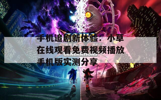 手机追剧新体验：小草在线观看免费视频播放手机版实测分享