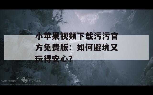 小苹果视频下载污污官方免费版：如何避坑又玩得安心？