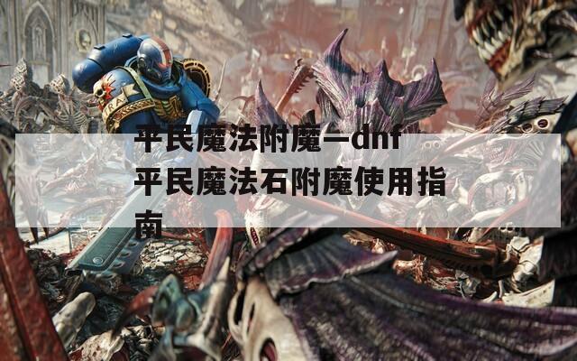 平民魔法附魔—dnf平民魔法石附魔使用指南