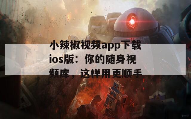 小辣椒视频app下载ios版：你的随身视频库，这样用更顺手