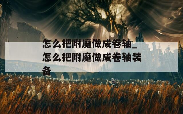 怎么把附魔做成卷轴_怎么把附魔做成卷轴装备