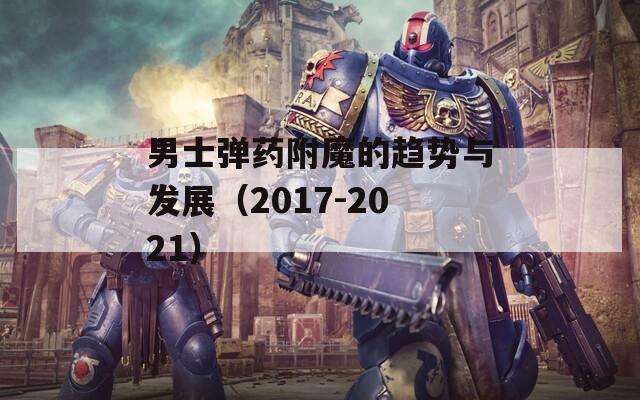 男士弹药附魔的趋势与发展（2017-2021）