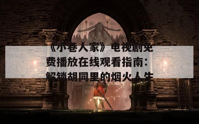 《小巷人家》电视剧免费播放在线观看指南：解锁胡同里的烟火人生