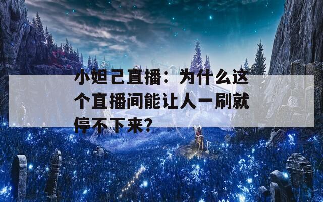 小妲己直播：为什么这个直播间能让人一刷就停不下来？