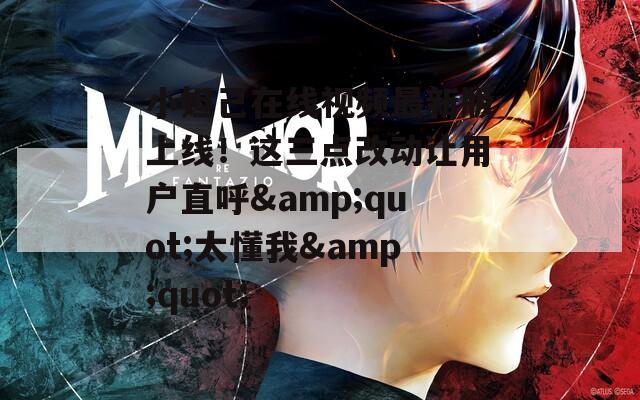 小妲己在线视频最新版上线！这三点改动让用户直呼&quot;太懂我&quot;