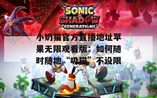 小奶猫官方直播地址苹果无限观看版：如何随时随地“吸猫”不设限