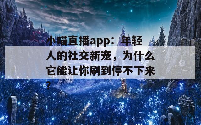 小喵直播app：年轻人的社交新宠，为什么它能让你刷到停不下来？