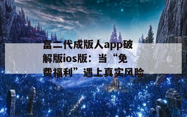 富二代成版人app破解版ios版：当“免费福利”遇上真实风险