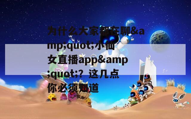 为什么大家都在聊&quot;小仙女直播app&quot;？这几点你必须知道