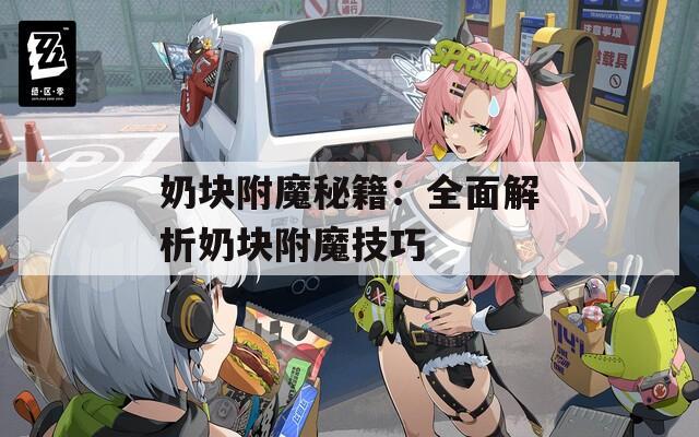 奶块附魔秘籍：全面解析奶块附魔技巧
