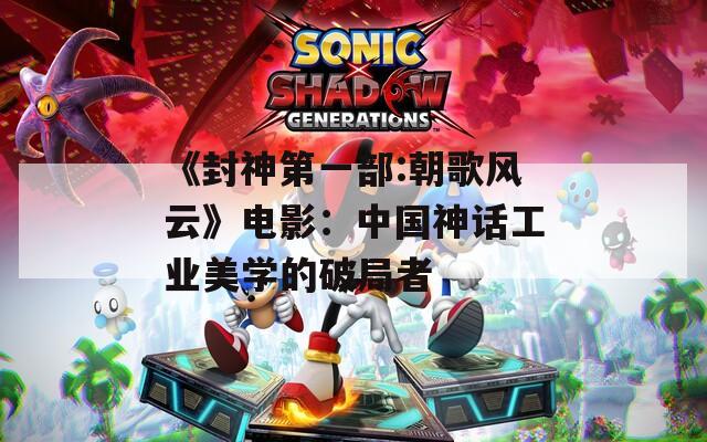 《封神第一部:朝歌风云》电影：中国神话工业美学的破局者