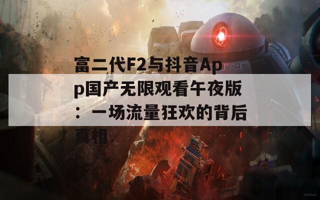 富二代F2与抖音App国产无限观看午夜版：一场流量狂欢的背后真相