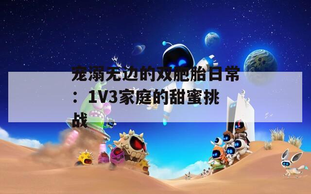 宠溺无边的双胞胎日常：1V3家庭的甜蜜挑战