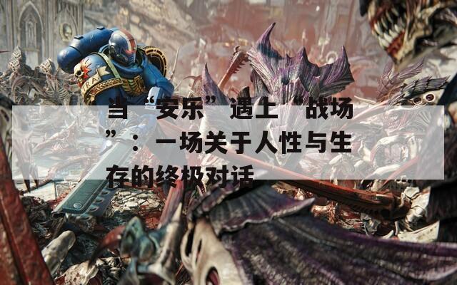 当“安乐”遇上“战场”：一场关于人性与生存的终极对话
