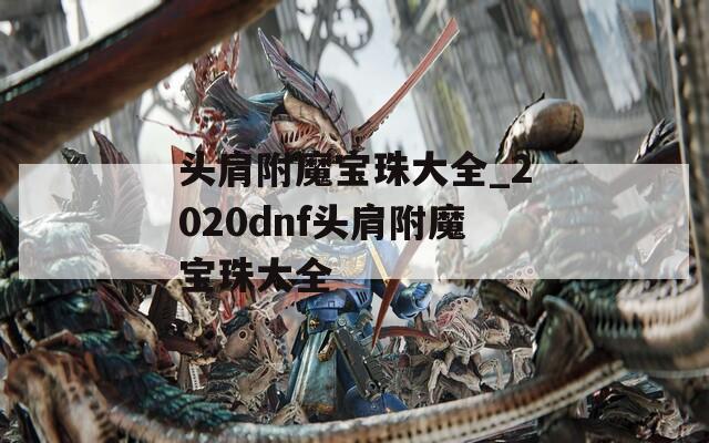 头肩附魔宝珠大全_2020dnf头肩附魔宝珠大全