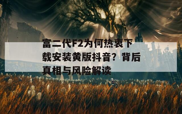 富二代F2为何热衷下载安装黄版抖音？背后真相与风险解读