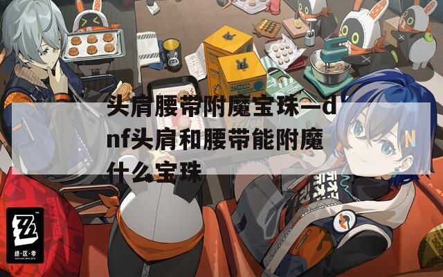 头肩腰带附魔宝珠—dnf头肩和腰带能附魔什么宝珠