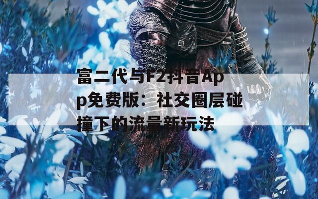 富二代与F2抖音App免费版：社交圈层碰撞下的流量新玩法