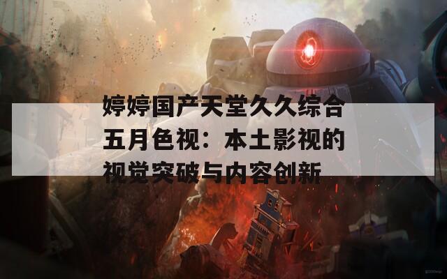 婷婷国产天堂久久综合五月色视：本土影视的视觉突破与内容创新