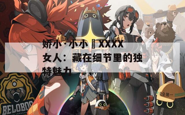 娇小·小小泬XXXX女人：藏在细节里的独特魅力