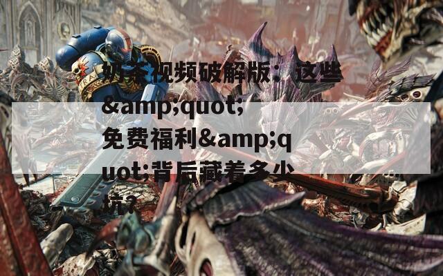 奶茶视频破解版：这些&quot;免费福利&quot;背后藏着多少坑？