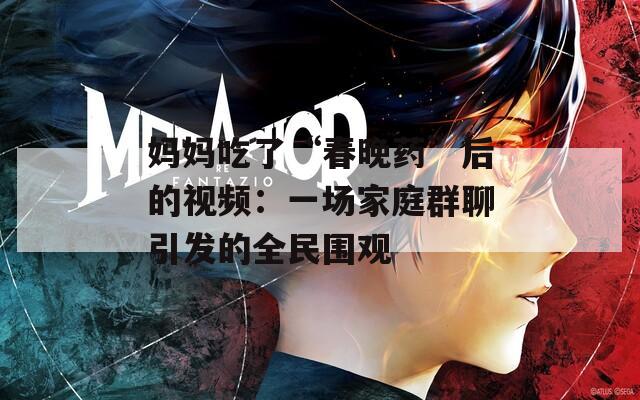 妈妈吃了“春晚药”后的视频：一场家庭群聊引发的全民围观