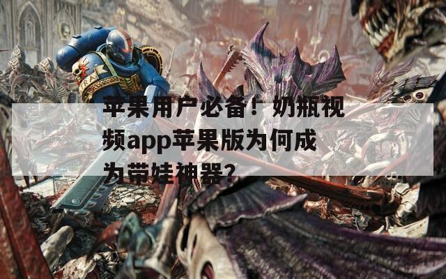 苹果用户必备！奶瓶视频app苹果版为何成为带娃神器？