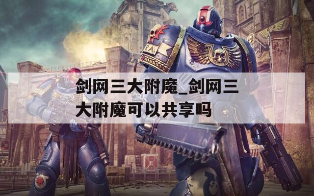 剑网三大附魔_剑网三大附魔可以共享吗