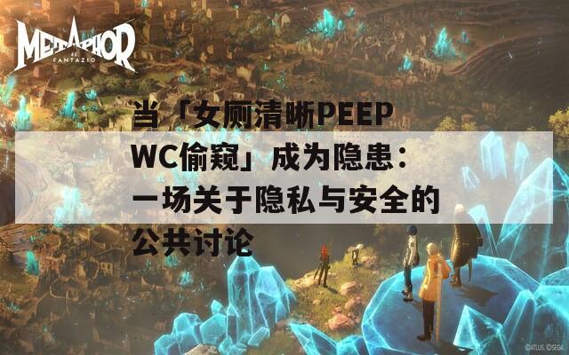 当「女厕清晰PEEPWC偷窥」成为隐患：一场关于隐私与安全的公共讨论